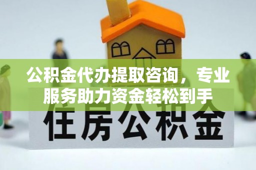 崇川公积金代办提取咨询，专业服务助力资金轻松到手