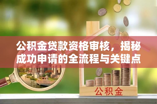 崇川公积金贷款资格审核，揭秘成功申请的全流程与关键点