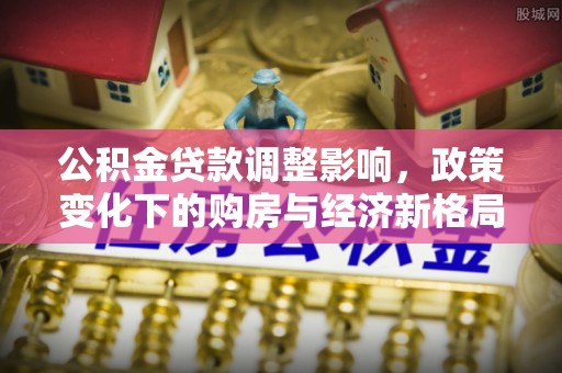 崇川公积金贷款调整影响，政策变化下的购房与经济新格局