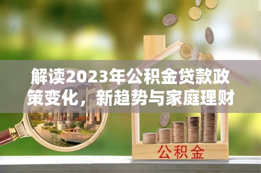 崇川解读2023年公积金贷款政策变化，新趋势与家庭理财规划