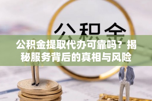 崇川公积金提取代办可靠吗？揭秘服务背后的真相与风险