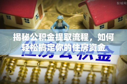 崇川揭秘公积金提取流程，如何轻松搞定你的住房资金