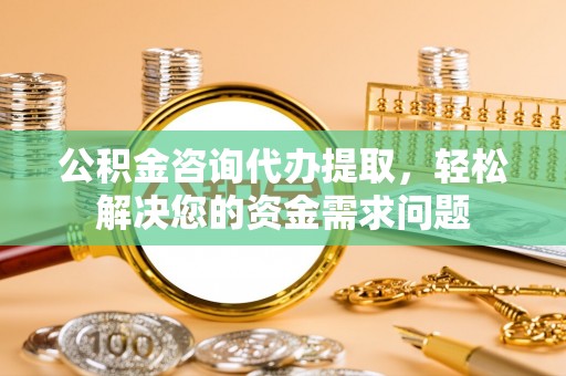 崇川公积金咨询代办提取，轻松解决您的资金需求问题