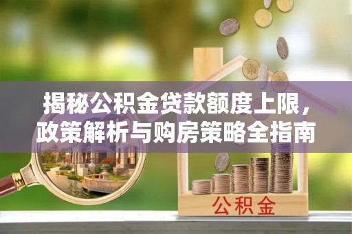 崇川揭秘公积金贷款额度上限，政策解析与购房策略全指南