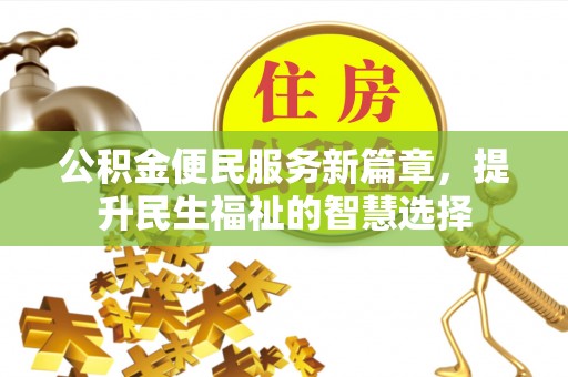崇川公积金便民服务新篇章，提升民生福祉的智慧选择