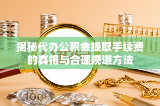 崇川揭秘代办公积金提取手续费的真相与合理规避方法