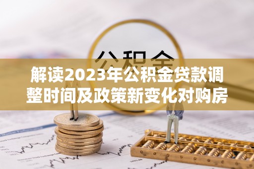 崇川解读2023年公积金贷款调整时间及政策新变化对购房的影响