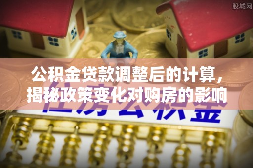 崇川公积金贷款调整后的计算，揭秘政策变化对购房的影响