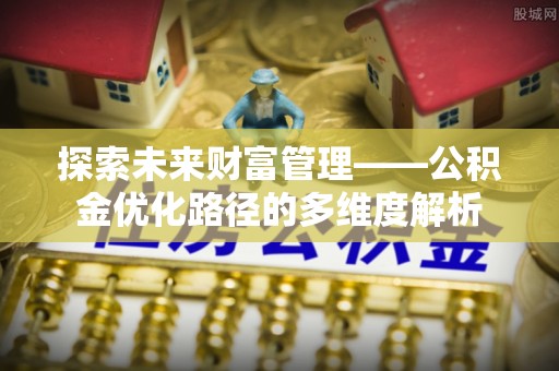崇川探索未来财富管理——公积金优化路径的多维度解析