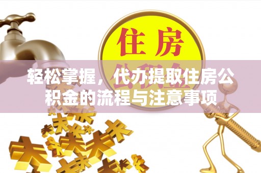 崇川轻松掌握，代办提取住房公积金的流程与注意事项
