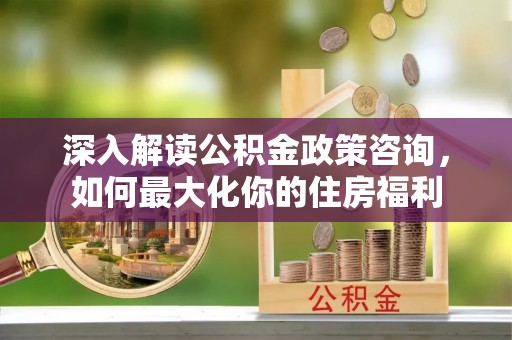 崇川深入解读公积金政策咨询，如何最大化你的住房福利