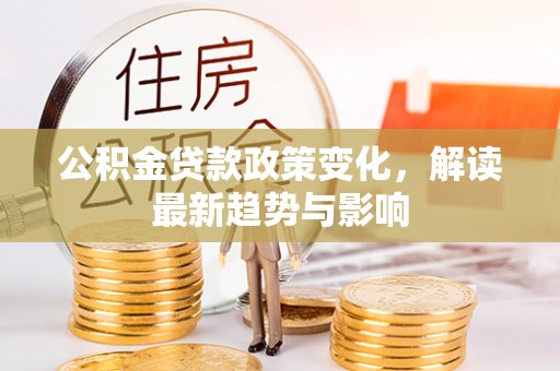 崇川公积金贷款政策变化，解读最新趋势与影响