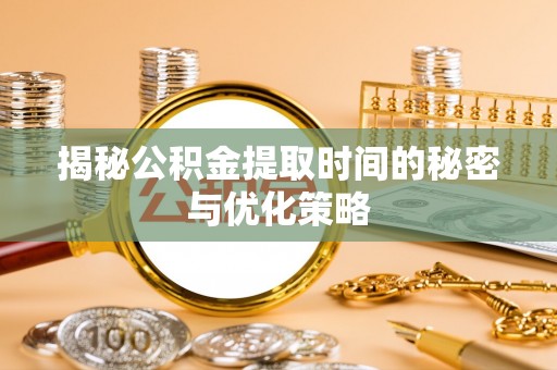 崇川揭秘公积金提取时间的秘密与优化策略