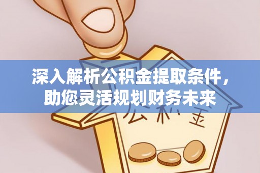 崇川深入解析公积金提取条件，助您灵活规划财务未来