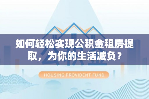 崇川如何轻松实现公积金租房提取，为你的生活减负？