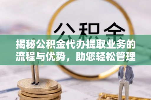 崇川揭秘公积金代办提取业务的流程与优势，助您轻松管理财务