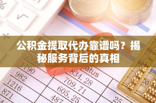 崇川公积金提取代办靠谱吗？揭秘服务背后的真相