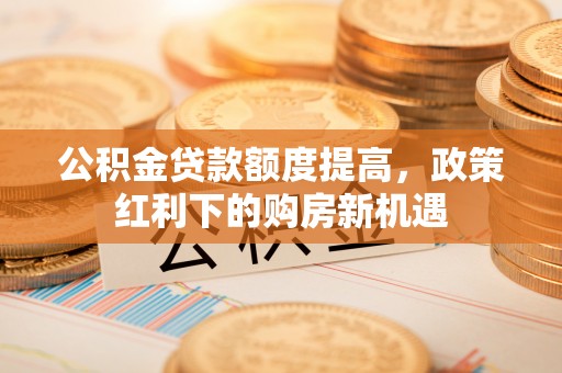 崇川公积金贷款额度提高，政策红利下的购房新机遇
