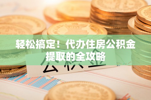 崇川轻松搞定！代办住房公积金提取的全攻略