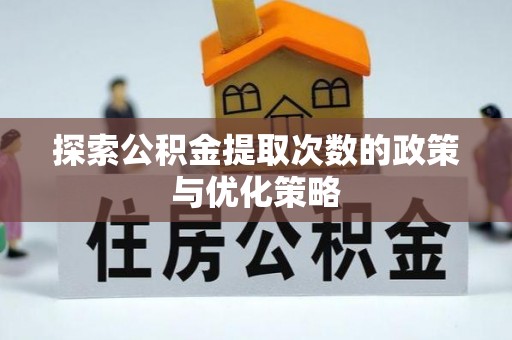 崇川探索公积金提取次数的政策与优化策略