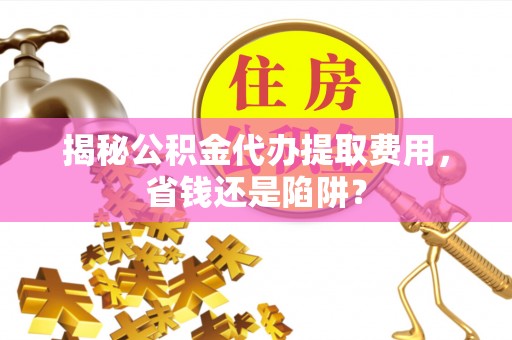 崇川揭秘公积金代办提取费用，省钱还是陷阱？