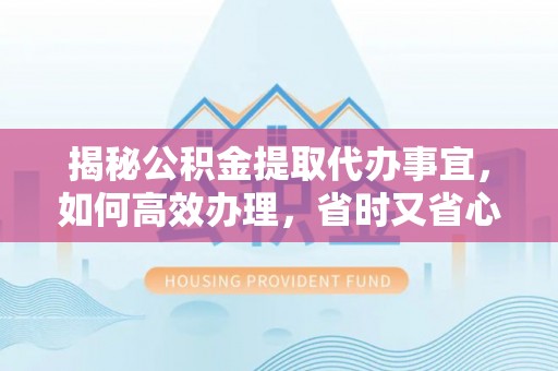 崇川揭秘公积金提取代办事宜，如何高效办理，省时又省心？