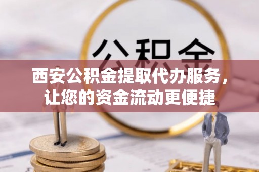 崇川西安公积金提取代办服务，让您的资金流动更便捷