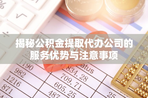 崇川揭秘公积金提取代办公司的服务优势与注意事项