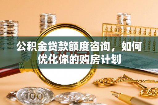 崇川公积金贷款额度咨询，如何优化你的购房计划