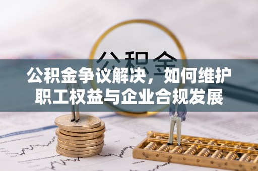崇川公积金争议解决，如何维护职工权益与企业合规发展