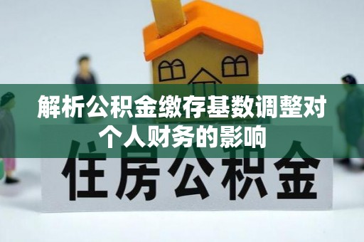 崇川解析公积金缴存基数调整对个人财务的影响
