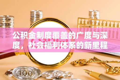 崇川公积金制度覆盖的广度与深度，社会福利体系的新里程碑