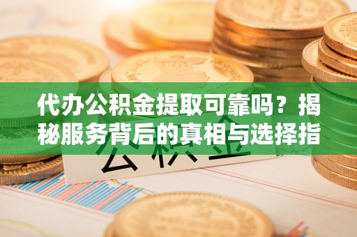 崇川代办公积金提取可靠吗？揭秘服务背后的真相与选择指南
