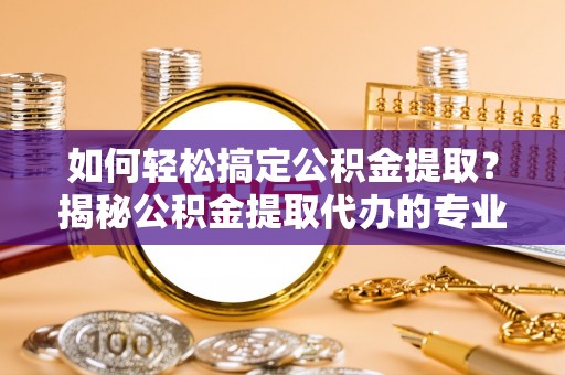 崇川如何轻松搞定公积金提取？揭秘公积金提取代办的专业服务