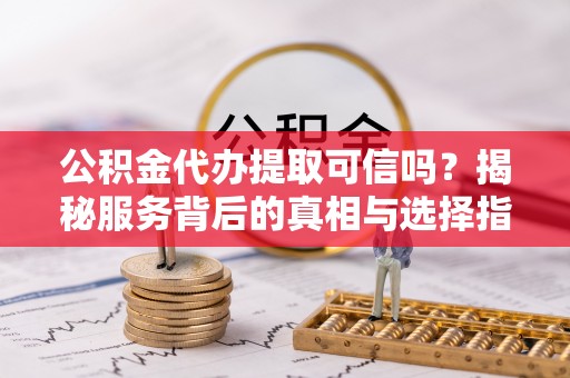 崇川公积金代办提取可信吗？揭秘服务背后的真相与选择指南