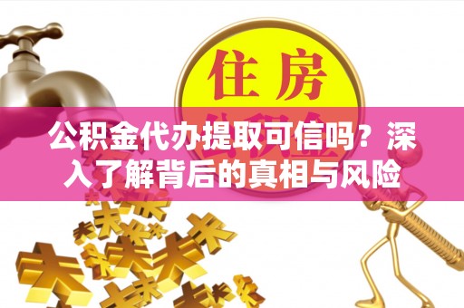 崇川公积金代办提取可信吗？深入了解背后的真相与风险