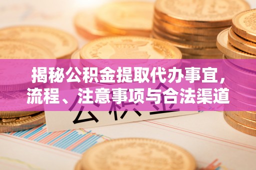 崇川揭秘公积金提取代办事宜，流程、注意事项与合法渠道
