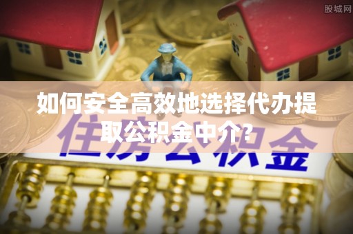 崇川如何安全高效地选择代办提取公积金中介？