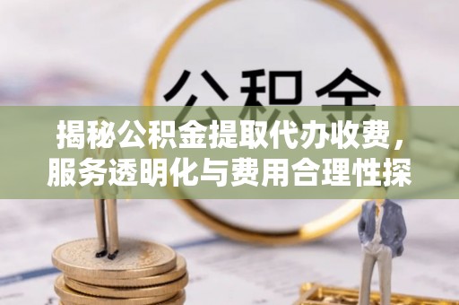 崇川揭秘公积金提取代办收费，服务透明化与费用合理性探讨