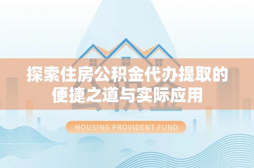 崇川探索住房公积金代办提取的便捷之道与实际应用