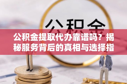 崇川公积金提取代办靠谱吗？揭秘服务背后的真相与选择指南