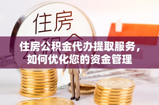 崇川住房公积金代办提取服务，如何优化您的资金管理