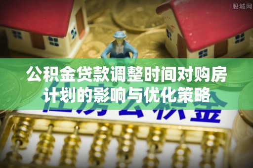 崇川公积金贷款调整时间对购房计划的影响与优化策略