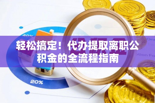崇川轻松搞定！代办提取离职公积金的全流程指南