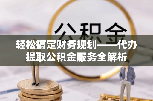 崇川轻松搞定财务规划——代办提取公积金服务全解析