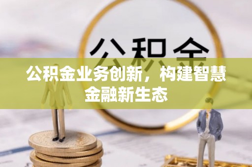 崇川公积金业务创新，构建智慧金融新生态