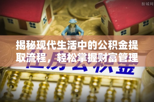 崇川揭秘现代生活中的公积金提取流程，轻松掌握财富管理新技能