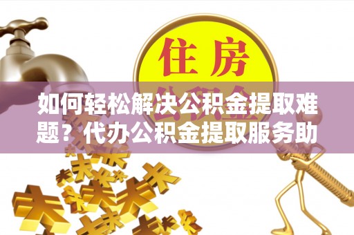 崇川如何轻松解决公积金提取难题？代办公积金提取服务助您一臂之力
