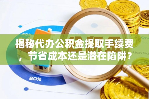 崇川揭秘代办公积金提取手续费，节省成本还是潜在陷阱？