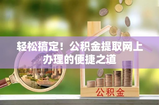 崇川轻松搞定！公积金提取网上办理的便捷之道